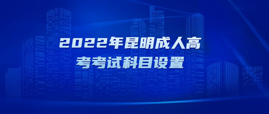 2022年昆明成人高考考試科目設置