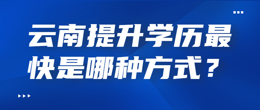 云南提升學歷最快是哪種方式？