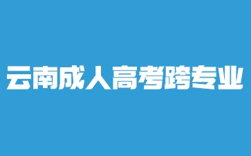 2024年云南成人高考本科跨專業(yè)報(bào)名？